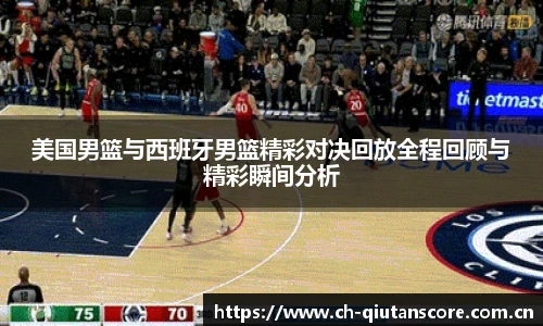 美国男篮与西班牙男篮精彩对决回放全程回顾与精彩瞬间分析